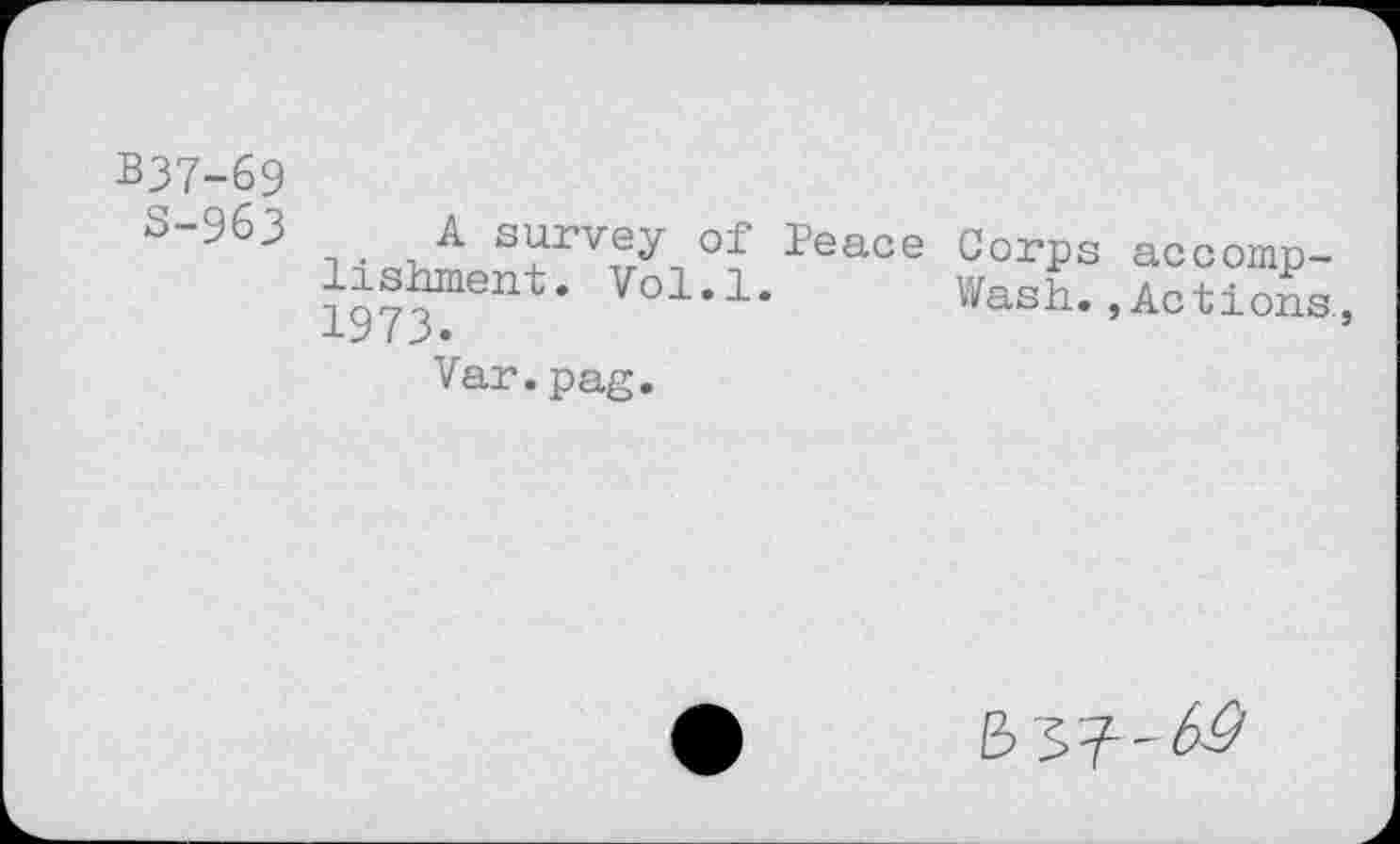 ﻿В37-69
5-963
A survey of Peace Corps n	Wash.,
lishment. Vol.l.
1973.
ас c omp-Actions.,
Var.pag.